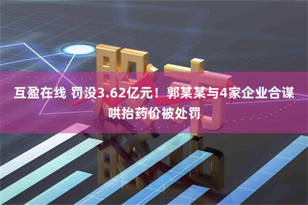 互盈在线 罚没3.62亿元！郭某某与4家企业合谋哄抬药价被处罚