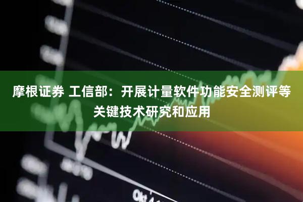 摩根证券 工信部：开展计量软件功能安全测评等关键技术研究和应用