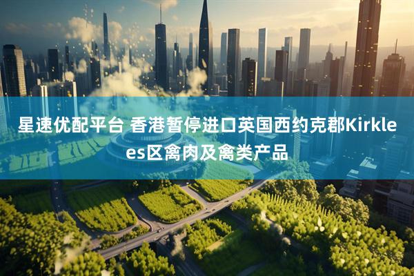 星速优配平台 香港暂停进口英国西约克郡Kirklees区禽肉及禽类产品