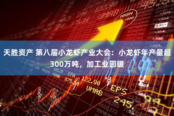 天胜资产 第八届小龙虾产业大会：小龙虾年产量超300万吨，加工业回暖