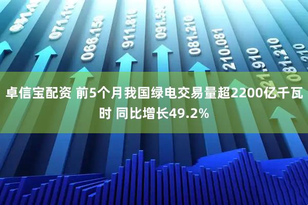 卓信宝配资 前5个月我国绿电交易量超2200亿千瓦时 同比增长49.2%