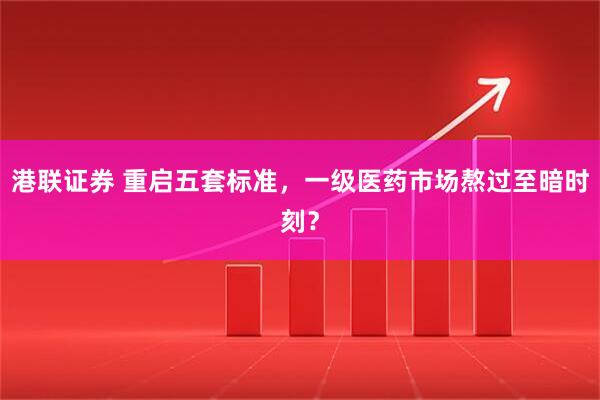 港联证券 重启五套标准，一级医药市场熬过至暗时刻？