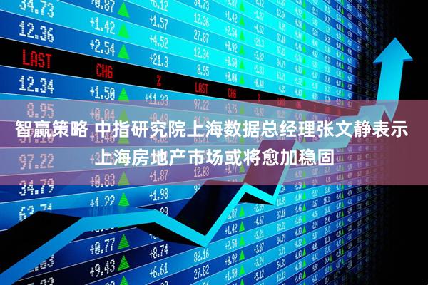 智赢策略 中指研究院上海数据总经理张文静表示 上海房地产市场或将愈加稳固