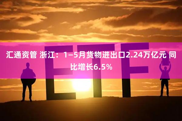 汇通资管 浙江：1—5月货物进出口2.24万亿元 同比增长6.5%