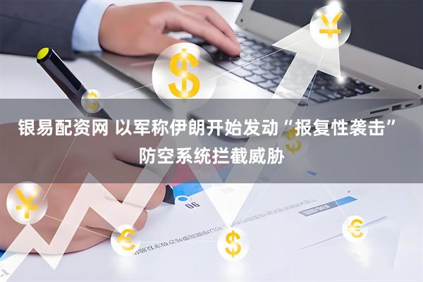 银易配资网 以军称伊朗开始发动“报复性袭击” 防空系统拦截威胁