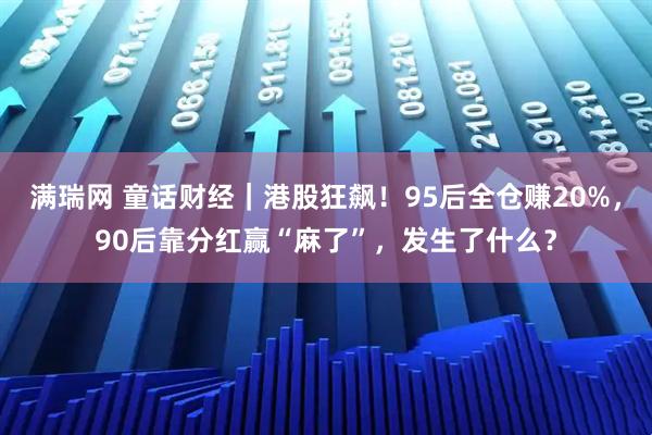 满瑞网 童话财经｜港股狂飙！95后全仓赚20%，90后靠分红赢“麻了”，发生了什么？