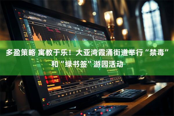 多盈策略 寓教于乐！大亚湾霞涌街道举行“禁毒”和“绿书签”游园活动