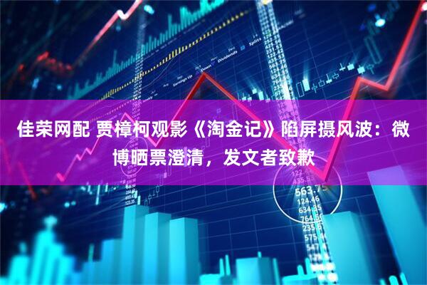 佳荣网配 贾樟柯观影《淘金记》陷屏摄风波：微博晒票澄清，发文者致歉