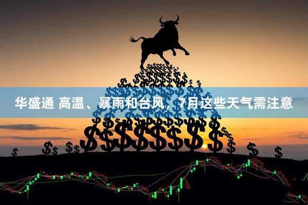 华盛通 高温、暴雨和台风，7月这些天气需注意