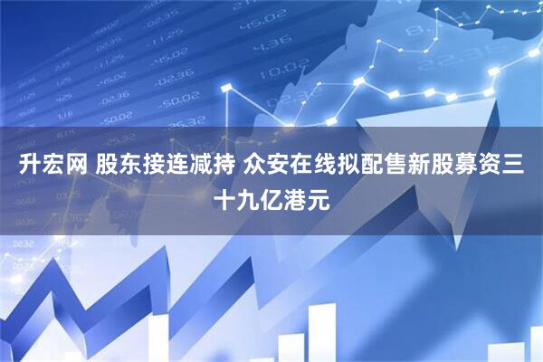 升宏网 股东接连减持 众安在线拟配售新股募资三十九亿港元