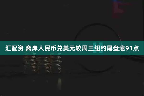汇配资 离岸人民币兑美元较周三纽约尾盘涨91点