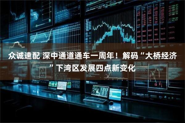 众诚速配 深中通道通车一周年！解码“大桥经济”下湾区发展四点新变化