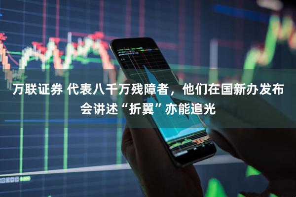 万联证券 代表八千万残障者，他们在国新办发布会讲述“折翼”亦能追光