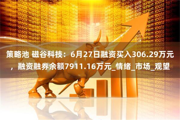 策略池 磁谷科技：6月27日融资买入306.29万元，融资融券余额7911.16万元_情绪_市场_观望
