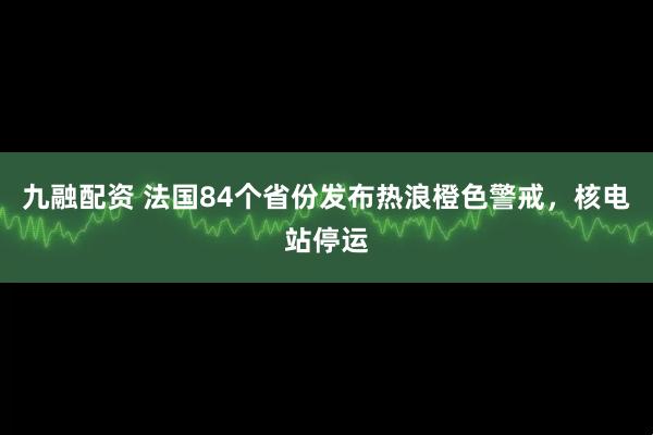 九融配资 法国84个省份发布热浪橙色警戒，核电站停运