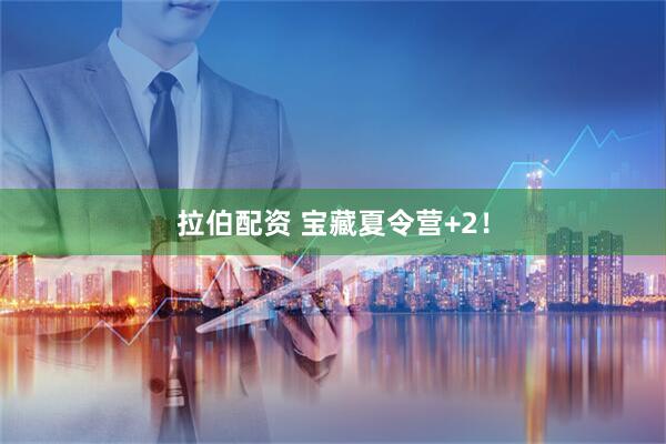 拉伯配资 宝藏夏令营+2！