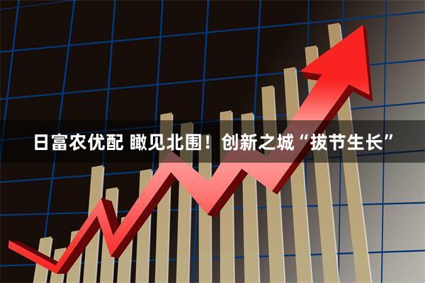 日富农优配 瞰见北围！创新之城“拔节生长”