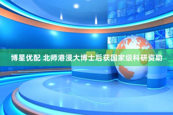博星优配 北师港浸大博士后获国家级科研资助