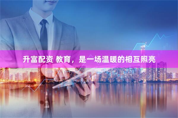 升富配资 教育，是一场温暖的相互照亮