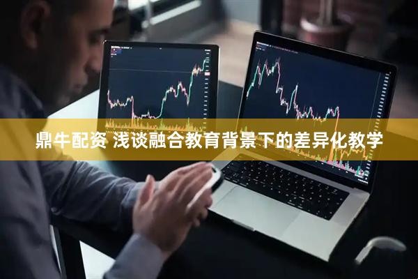 鼎牛配资 浅谈融合教育背景下的差异化教学