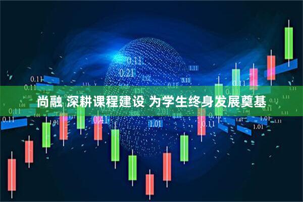 尚融 深耕课程建设 为学生终身发展奠基