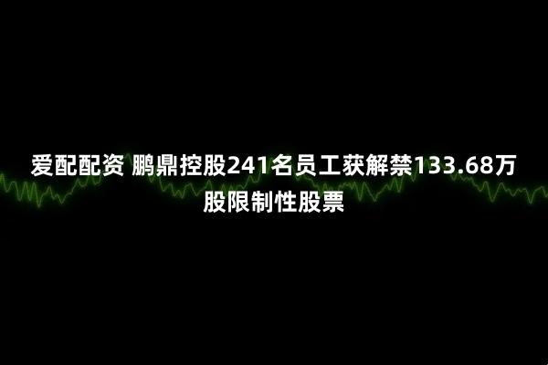 爱配配资 鹏鼎控股241名员工获解禁133.68万股限制性股票