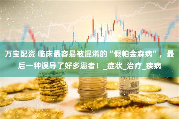 万宝配资 临床最容易被混淆的“假帕金森病”，最后一种误导了好多患者！_症状_治疗_疾病