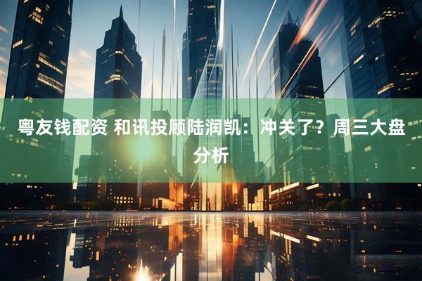 粤友钱配资 和讯投顾陆润凯：冲关了？周三大盘分析