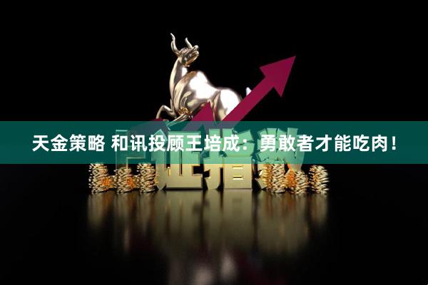 天金策略 和讯投顾王培成：勇敢者才能吃肉！