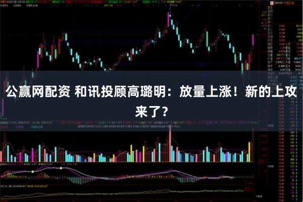 公赢网配资 和讯投顾高璐明：放量上涨！新的上攻来了？
