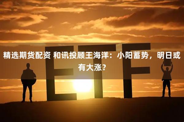 精选期货配资 和讯投顾王海洋：小阳蓄势，明日或有大涨？