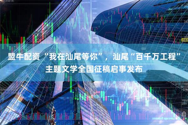 盟牛配资 “我在汕尾等你”，汕尾“百千万工程”主题文学全国征稿启事发布