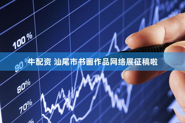 牛配资 汕尾市书画作品网络展征稿啦