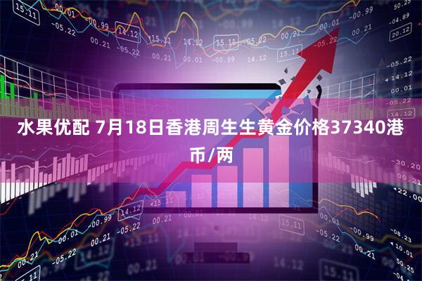 水果优配 7月18日香港周生生黄金价格37340港币/两