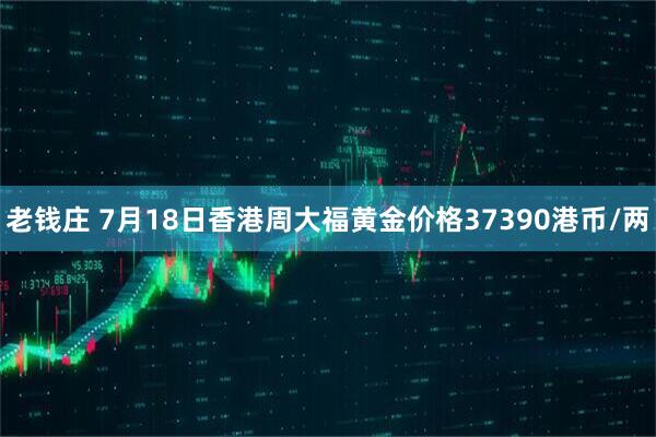 老钱庄 7月18日香港周大福黄金价格37390港币/两
