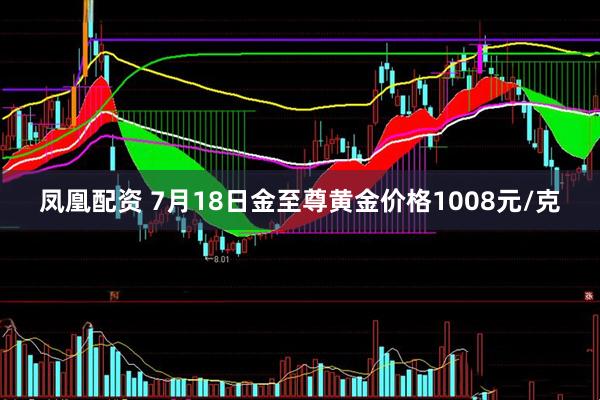 凤凰配资 7月18日金至尊黄金价格1008元/克