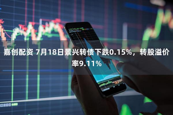 嘉创配资 7月18日景兴转债下跌0.15%，转股溢价率9.11%