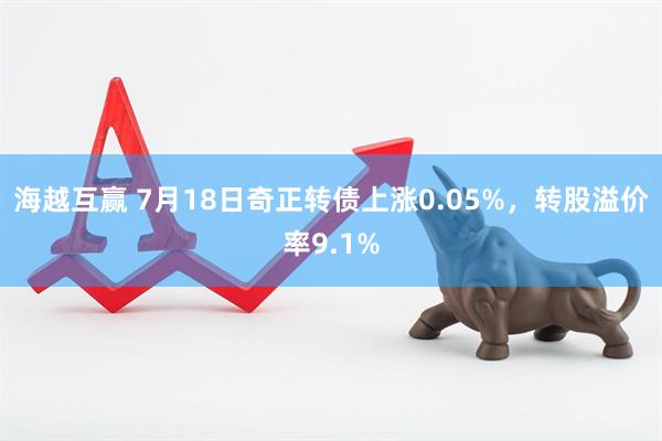 海越互赢 7月18日奇正转债上涨0.05%，转股溢价率9.1%