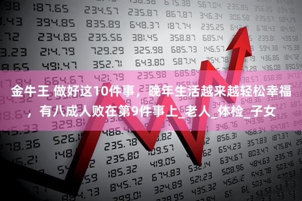金牛王 做好这10件事，晚年生活越来越轻松幸福，有八成人败在第9件事上_老人_体检_子女