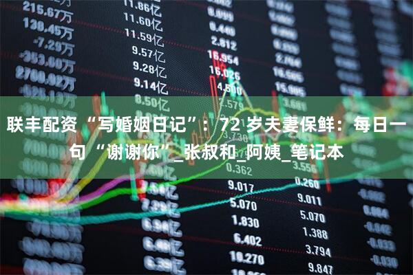 联丰配资 “写婚姻日记”：72 岁夫妻保鲜：每日一句 “谢谢你”_张叔和_阿姨_笔记本