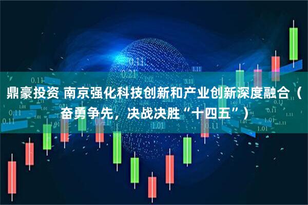 鼎豪投资 南京强化科技创新和产业创新深度融合（奋勇争先，决战决胜“十四五”）