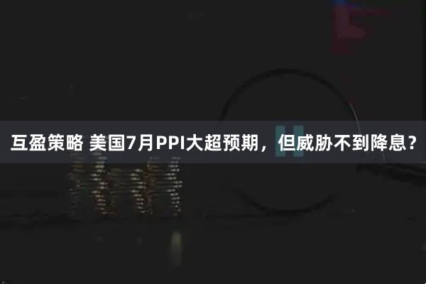 互盈策略 美国7月PPI大超预期，但威胁不到降息？