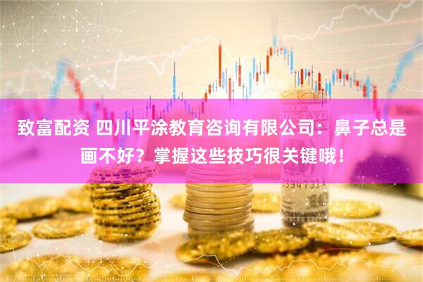 致富配资 四川平涂教育咨询有限公司：鼻子总是画不好？掌握这些技巧很关键哦！