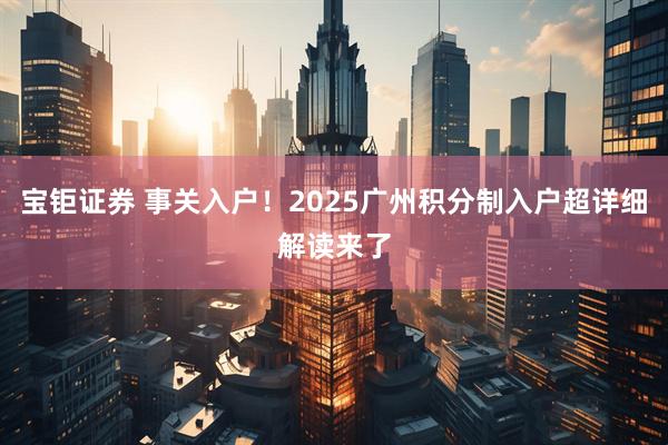 宝钜证券 事关入户！2025广州积分制入户超详细解读来了