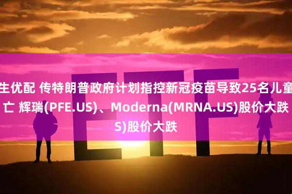 万生优配 传特朗普政府计划指控新冠疫苗导致25名儿童死亡 辉瑞(PFE.US)、Moderna(MRNA.US)股价大跌