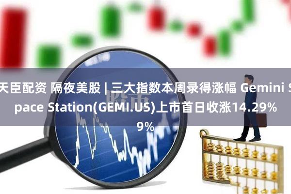 天臣配资 隔夜美股 | 三大指数本周录得涨幅 Gemini Space Station(GEMI.US)上市首日收涨14.29%