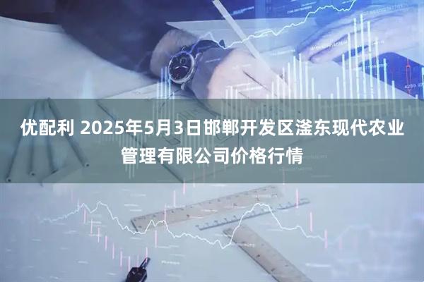 优配利 2025年5月3日邯郸开发区滏东现代农业管理有限公司价格行情