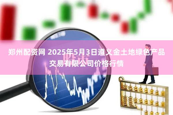 郑州配资网 2025年5月3日遵义金土地绿色产品交易有限公司价格行情
