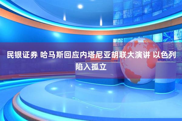民银证券 哈马斯回应内塔尼亚胡联大演讲 以色列陷入孤立