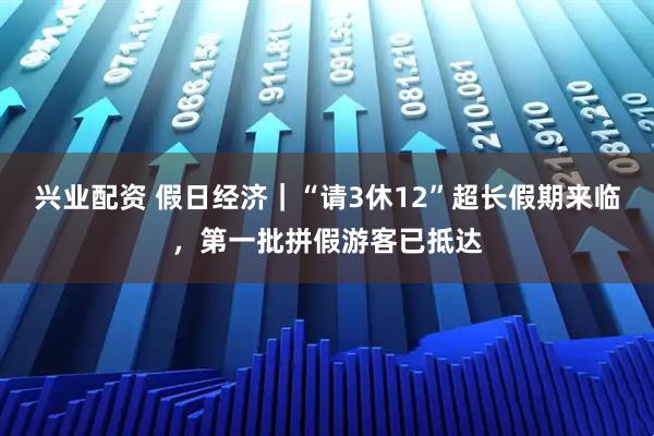 兴业配资 假日经济｜“请3休12”超长假期来临，第一批拼假游客已抵达